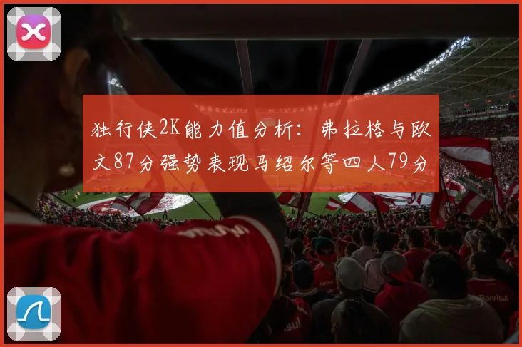 独行侠2K能力值分析：弗拉格与欧文87分强势表现马绍尔等四人79分展现潜力