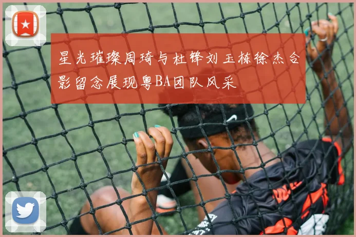 星光璀璨周琦与杜锋刘玉栋徐杰合影留念展现粤BA团队风采
