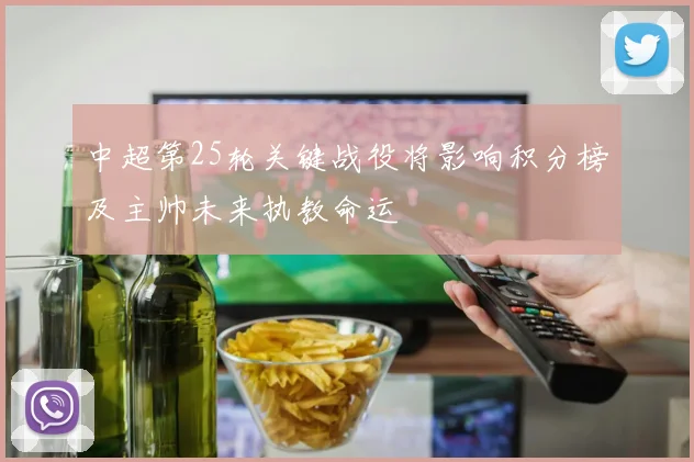 中超第25轮关键战役将影响积分榜及主帅未来执教命运