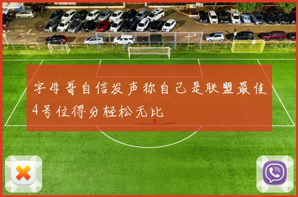 字母哥自信发声称自己是联盟最佳4号位得分轻松无比