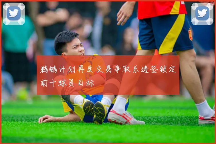鹈鹕计划再度交易争取乐透签锁定前十球员目标