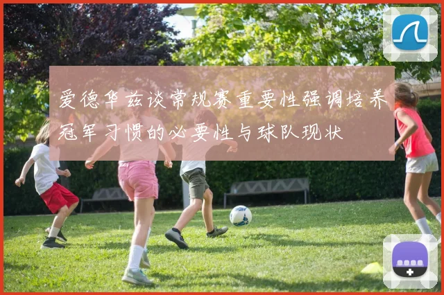 爱德华兹谈常规赛重要性强调培养冠军习惯的必要性与球队现状