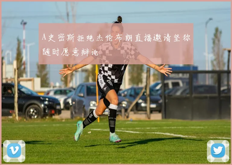 A史密斯拒绝杰伦布朗直播邀请坚称随时愿意辩论