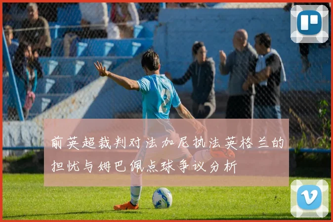 前英超裁判对法加尼执法英格兰的担忧与姆巴佩点球争议分析