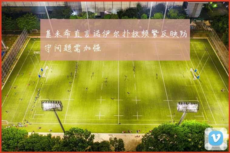 基米希直言诺伊尔扑救频繁反映防守问题需加强