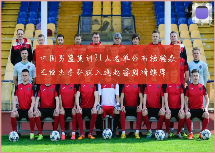 中国男篮集训21人名单公布杨瀚森王俊杰李弘权入选赵睿周琦缺席