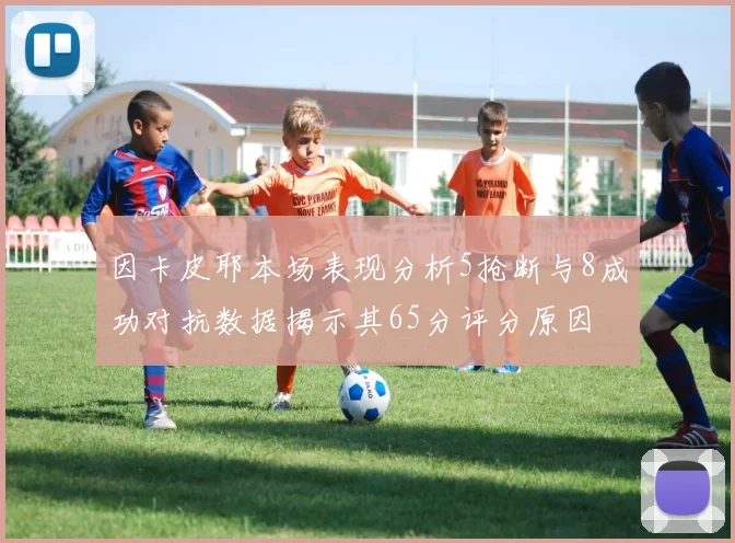 因卡皮耶本场表现分析5抢断与8成功对抗数据揭示其65分评分原因