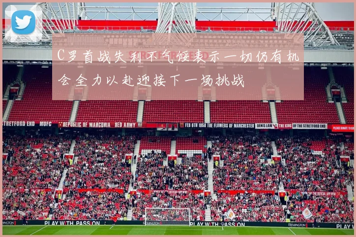 C罗首战失利不气馁表示一切仍有机会全力以赴迎接下一场挑战