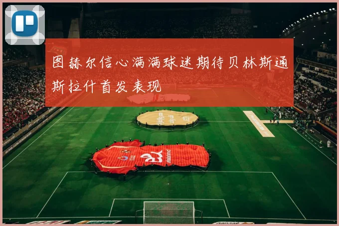 图赫尔信心满满球迷期待贝林斯通斯拉什首发表现