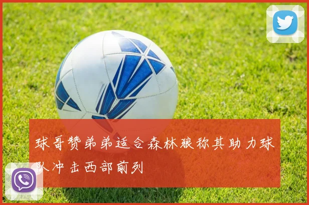 球哥赞弟弟适合森林狼称其助力球队冲击西部前列