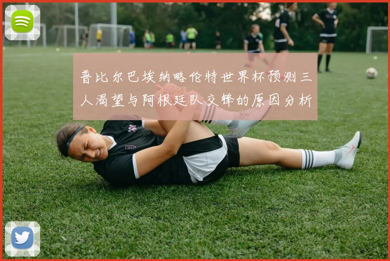 普比尔巴埃纳略伦特世界杯预测三人渴望与阿根廷队交锋的原因分析