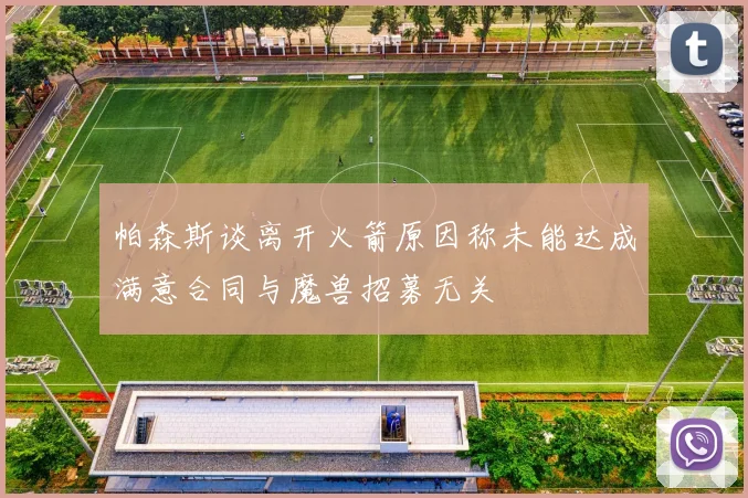 帕森斯谈离开火箭原因称未能达成满意合同与魔兽招募无关