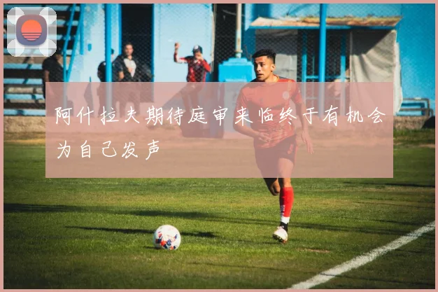 阿什拉夫期待庭审来临终于有机会为自己发声