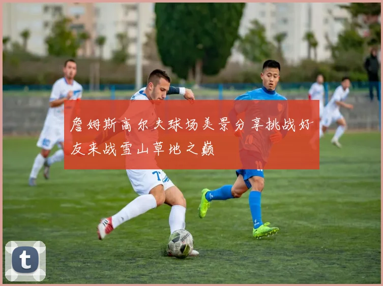 詹姆斯高尔夫球场美景分享挑战好友来战雪山草地之巅