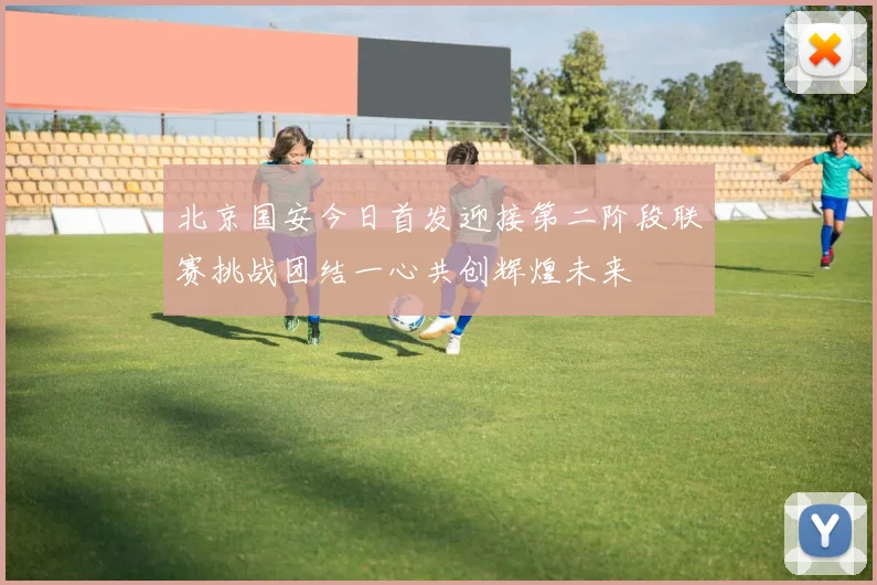 北京国安今日首发迎接第二阶段联赛挑战团结一心共创辉煌未来