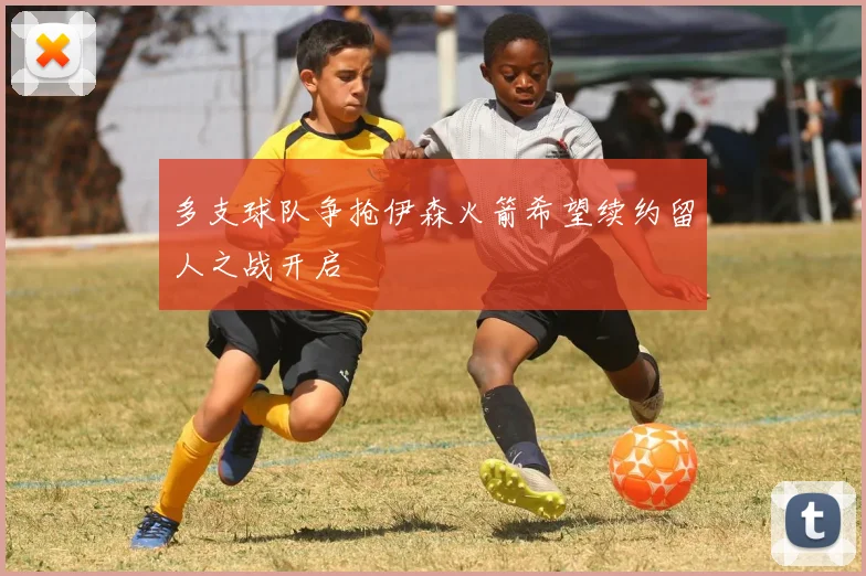 多支球队争抢伊森火箭希望续约留人之战开启