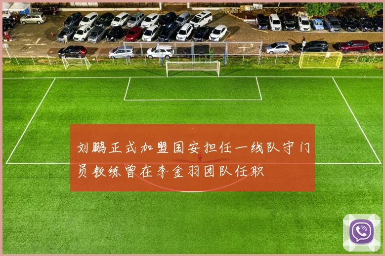 刘鹏正式加盟国安担任一线队守门员教练曾在李金羽团队任职