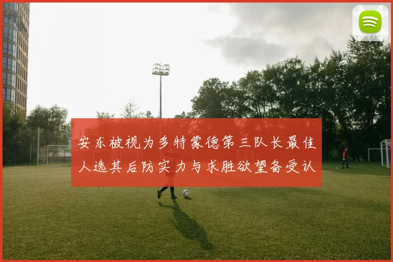 安东被视为多特蒙德第三队长最佳人选其后防实力与求胜欲望备受认可