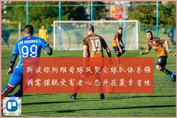 斯波称约维奇球风契合球队体系强调需摆脱受害者心态并在夏季苦练